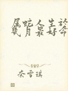 属蛇人生于农历几月最好命