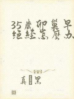 35岁卵巢早衰绝经怎么办