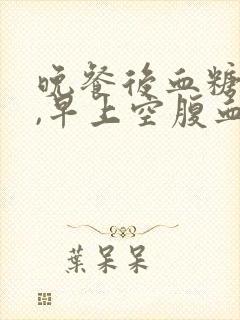 晚餐后血糖不高,早上空腹血糖高