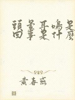 头晕耳鸣是怎么回事是什么引起的