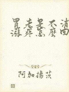 胃老是不消化还涨疼怎么回事封面