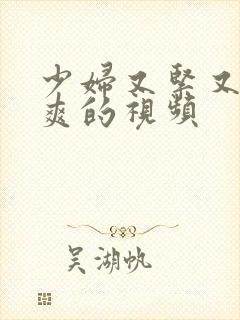 少妇又紧又色又爽的视频