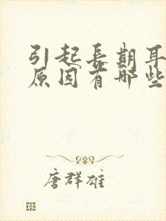 引起长期耳鸣的原因有哪些