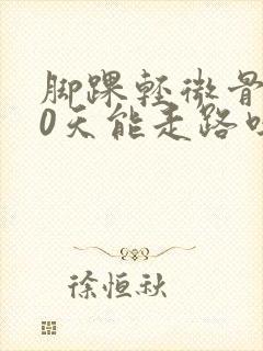 脚踝轻微骨折20天能走路吗