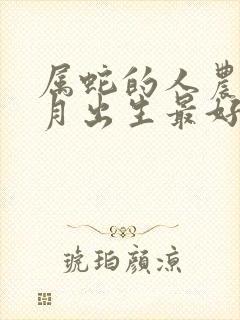 属蛇的人农历几月出生最好