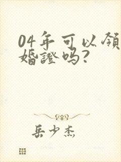 04年可以领结婚证吗?