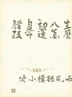 腊月初八生的女孩命运怎么样