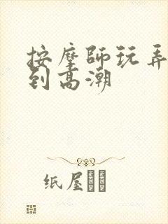 按摩师玩弄少妇到高潮