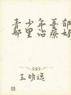 青少年忧郁症去哪里治疗好