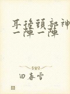 耳后头部神经痛一阵一阵