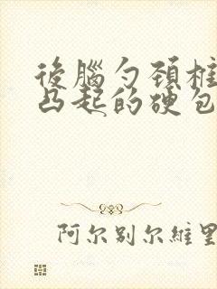 后脑勺颈椎有个凸起的硬包