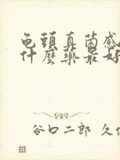 龟头真菌感染用什么药最好