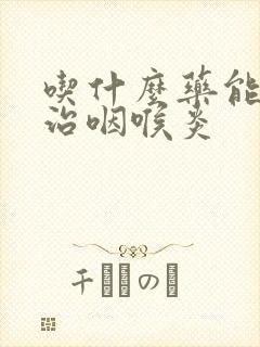 吃什么药能快速治咽喉炎