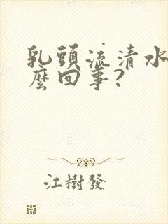 乳头流清水是怎么回事?