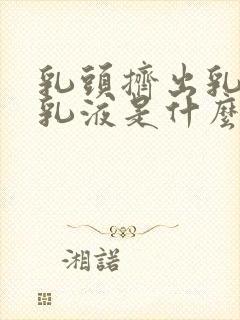 乳头挤出乳白色乳液是什么原因