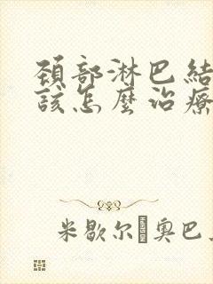 颈部淋巴结肿大该怎么治疗能够消除