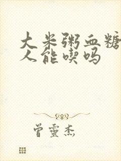 大米粥血糖高的人能吃吗