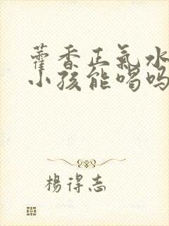 藿香正气水7岁小孩能喝吗