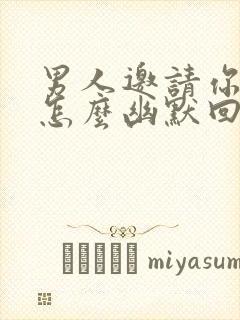 男人邀请你吃饭怎么幽默回复