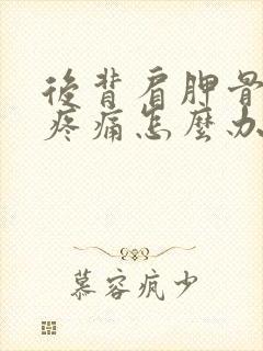 后背肩胛骨下方疼痛怎么办