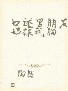 口述男朋友吃我奶揉我胸