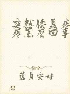 突然膝盖疼痛肿疼怎么回事