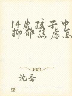 14岁孩子中度抑郁焦虑怎么办