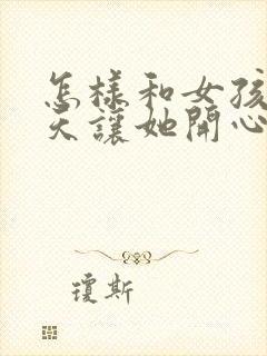 怎样和女孩子聊天让她开心