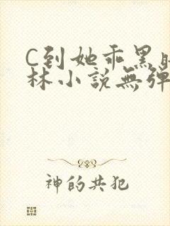 C到她乖黑暗森林小说无弹窗