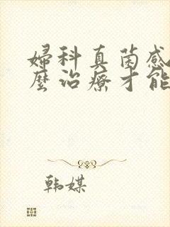 妇科真菌感染怎么治疗才能断根