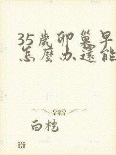 35岁卵巢早衰怎么办还能调整回来吗