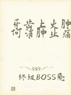 牙齿上火肿痛如何消肿止痛吃什么药