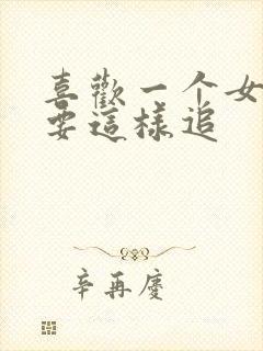 喜欢一个女孩子要这样追