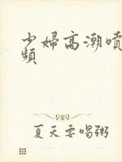 少妇高潮喷浆视频