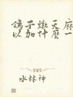 鸽子炖天麻还可以加什么一起炖吗