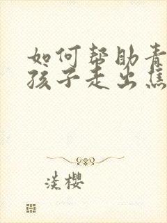 如何帮助青春期孩子走出焦虑和抑郁