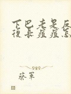 下巴老是反反复复长痘痘怎么调理女生