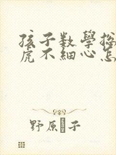 孩子数学总是马虎不细心怎么办