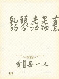 乳头老是有白色的分泌物怎么回事