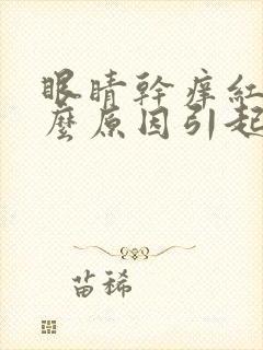 眼睛干痒红是什么原因引起的