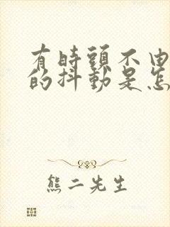 有时头不由自主的抖动是怎么回事