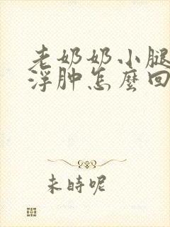 老奶奶小腿到脚浮肿怎么回事