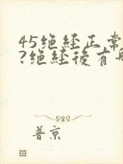 45绝经正常吗?绝经后有哪些症状