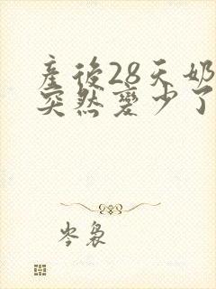 产后28天奶水突然变少了怎么办