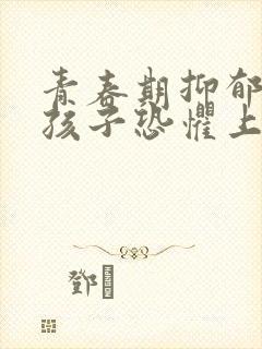 青春期抑郁焦虑孩子恐惧上学