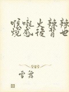 喉咙火辣辣的灼烧感后背也痛