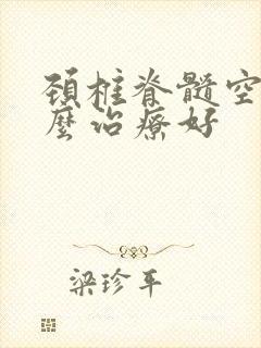 颈椎脊髓空洞怎么治疗好