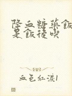 降血糖药饭前还是饭后吃