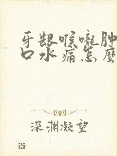 牙龈喉咙肿痛吞口水痛怎么办