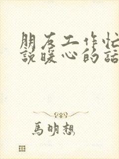 朋友工作忙怎么说暖心的话